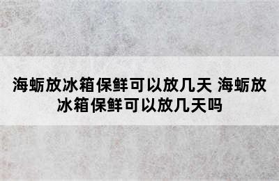 海蛎放冰箱保鲜可以放几天 海蛎放冰箱保鲜可以放几天吗